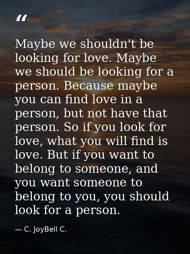 Maybe we shouldn't be looking for love. Maybe we should be looking for a person. Because maybe you can find love in a pe — C. JoyBell C.