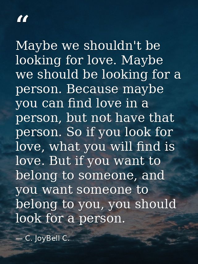 Maybe we shouldn't be looking for love. Maybe we should be looking for a person. Because maybe you can find love in a pe — C. JoyBell C.