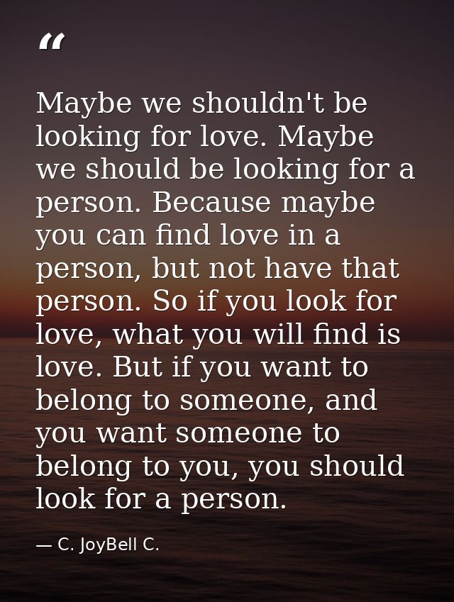 Maybe we shouldn't be looking for love. Maybe we should be looking for a person. Because maybe you can find love in a pe — C. JoyBell C.