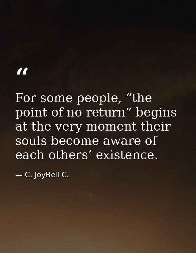For some people, “the point of no return” begins at the very moment their souls become aware of each others’ existence. — C. JoyBell C.