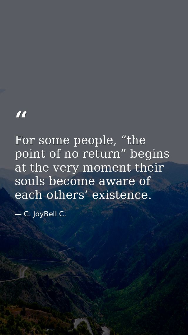 For some people, “the point of no return” begins at the very moment their souls become aware of each others’ existence. — C. JoyBell C.