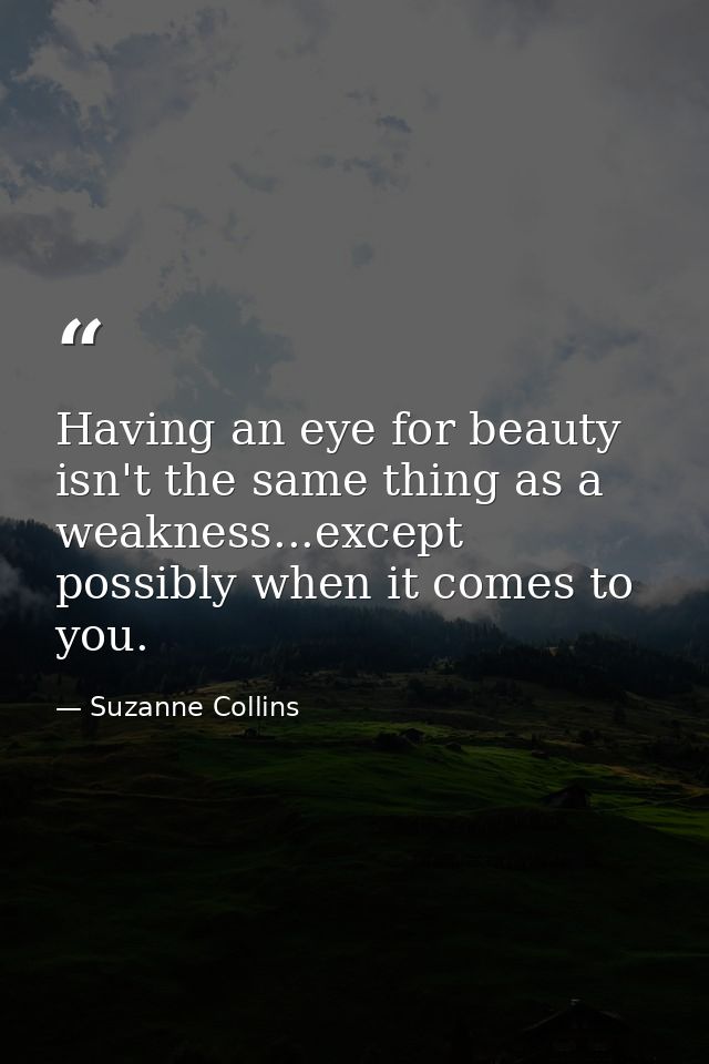 Having an eye for beauty isn't the same thing as a weakness...except possibly when it comes to you. — Suzanne Collins