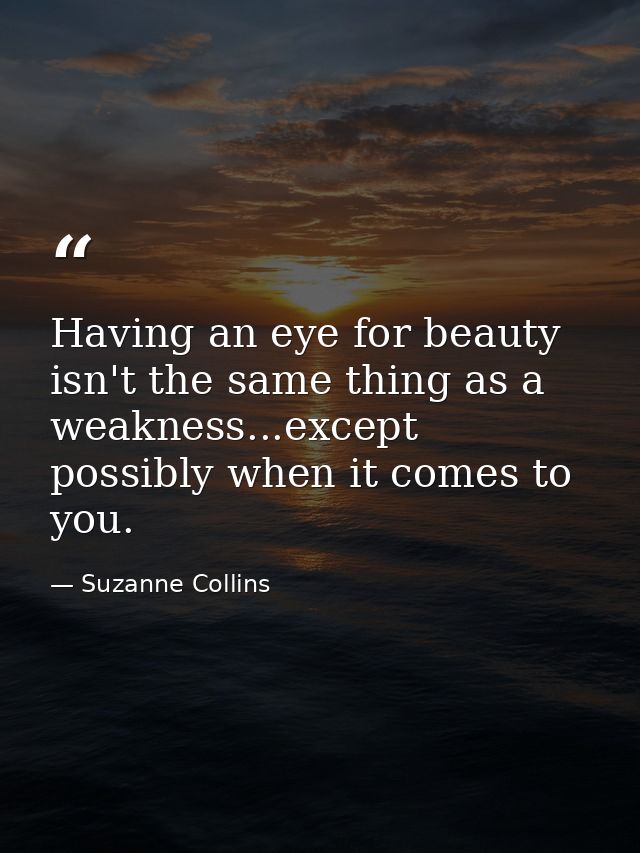 Having an eye for beauty isn't the same thing as a weakness...except possibly when it comes to you. — Suzanne Collins