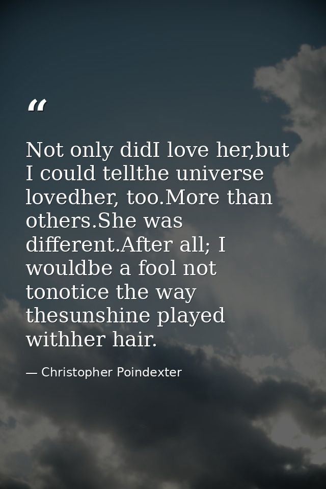 Not only didI love her,but I could tellthe universe lovedher, too.More than others.She was different.After all; I wouldb — Christopher Poindexter