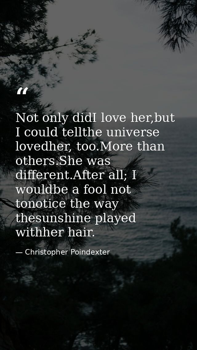 Not only didI love her,but I could tellthe universe lovedher, too.More than others.She was different.After all; I wouldb — Christopher Poindexter