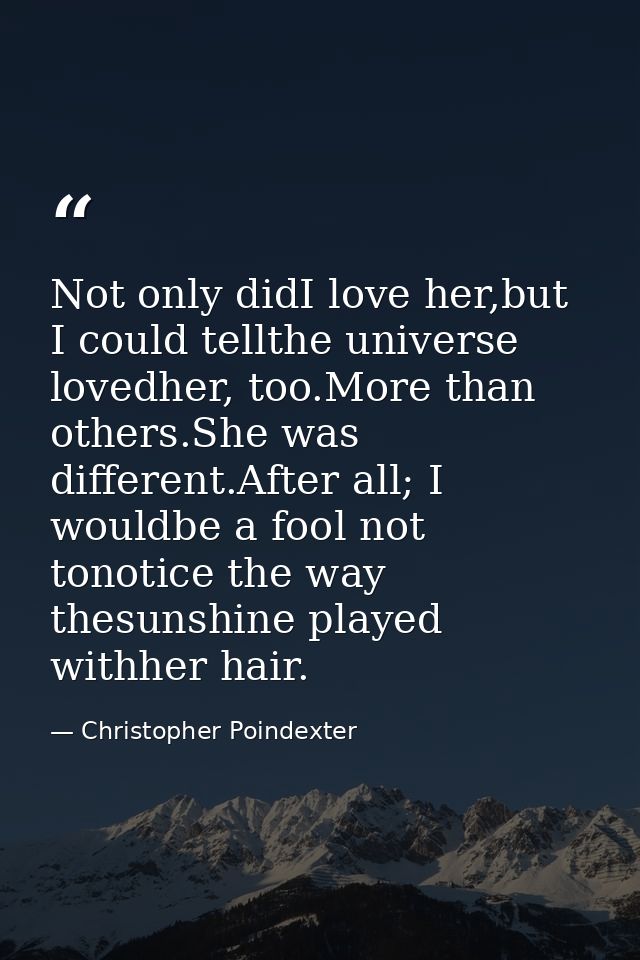 Not only didI love her,but I could tellthe universe lovedher, too.More than others.She was different.After all; I wouldb — Christopher Poindexter