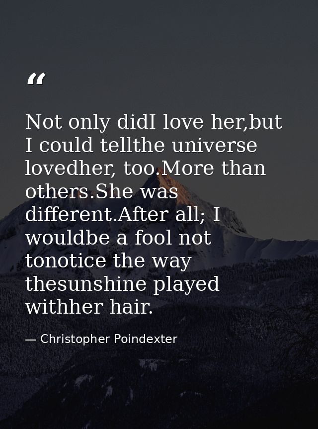 Not only didI love her,but I could tellthe universe lovedher, too.More than others.She was different.After all; I wouldb — Christopher Poindexter