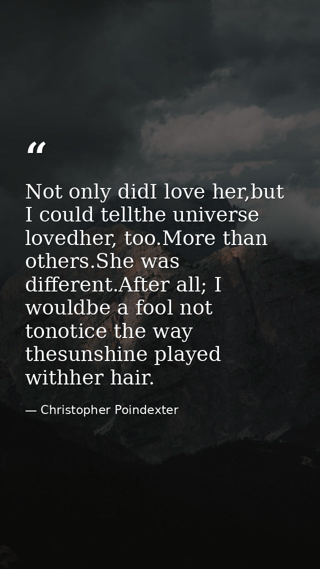 Not only didI love her,but I could tellthe universe lovedher, too.More than others.She was different.After all; I wouldb — Christopher Poindexter