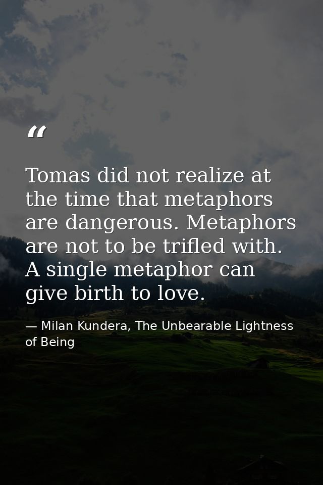 Tomas did not realize at the time that metaphors are dangerous. Metaphors are not to be trifled with. A single metaphor  — Milan Kundera, The Unbearable Lightness of Being