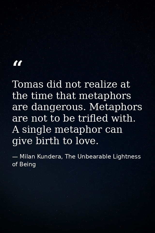 Tomas did not realize at the time that metaphors are dangerous. Metaphors are not to be trifled with. A single metaphor  — Milan Kundera, The Unbearable Lightness of Being