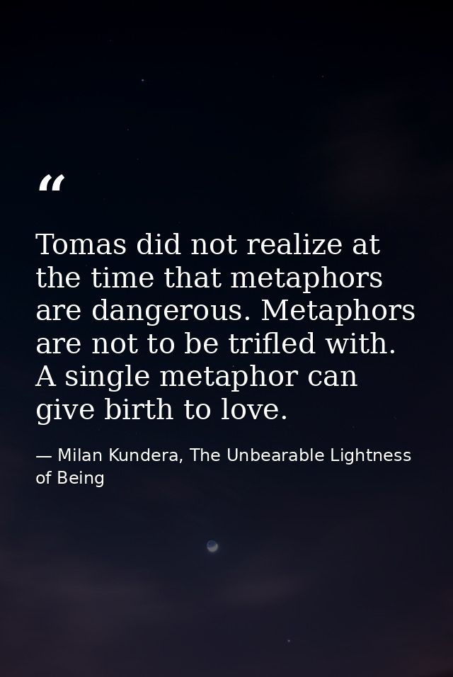 Tomas did not realize at the time that metaphors are dangerous. Metaphors are not to be trifled with. A single metaphor  — Milan Kundera, The Unbearable Lightness of Being