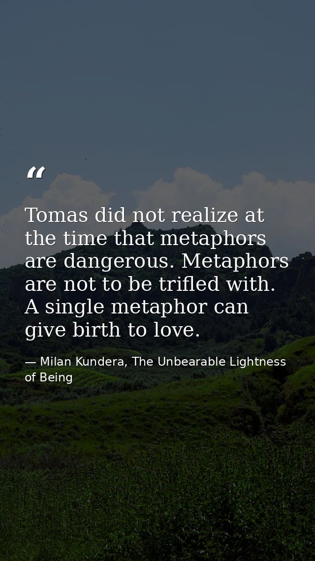 Tomas did not realize at the time that metaphors are dangerous. Metaphors are not to be trifled with. A single metaphor  — Milan Kundera, The Unbearable Lightness of Being