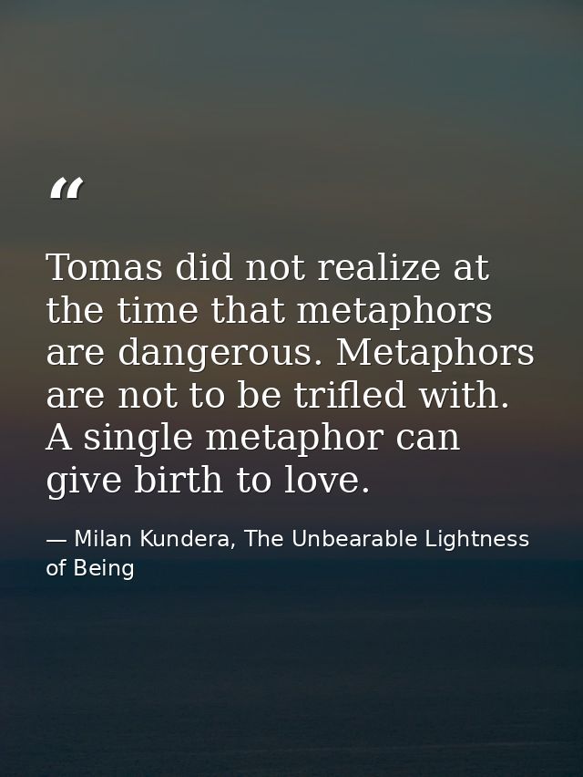 Tomas did not realize at the time that metaphors are dangerous. Metaphors are not to be trifled with. A single metaphor  — Milan Kundera, The Unbearable Lightness of Being