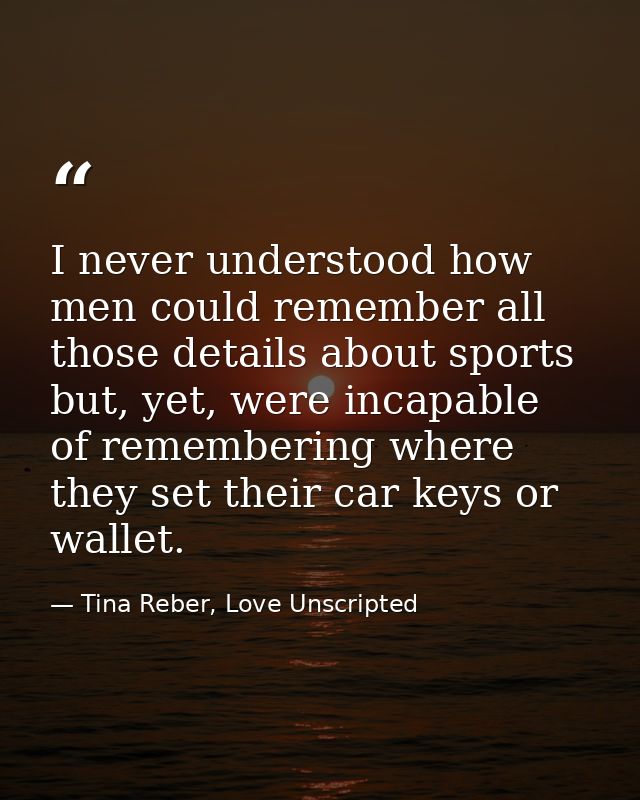 I never understood how men could remember all those details about sports but, yet, were incapable of remembering where t — Tina Reber, Love Unscripted