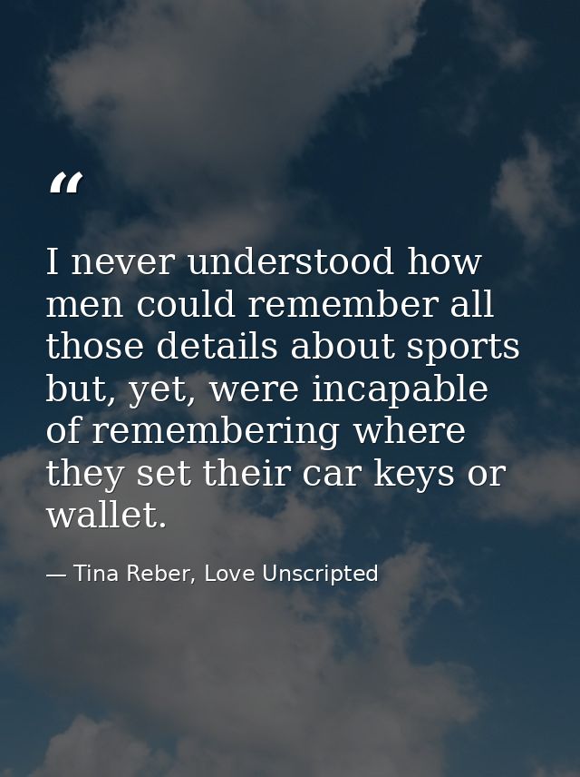 I never understood how men could remember all those details about sports but, yet, were incapable of remembering where t — Tina Reber, Love Unscripted