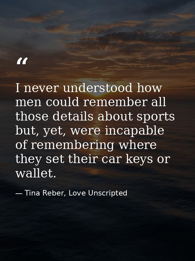 I never understood how men could remember all those details about sports but, yet, were incapable of remembering where t — Tina Reber, Love Unscripted