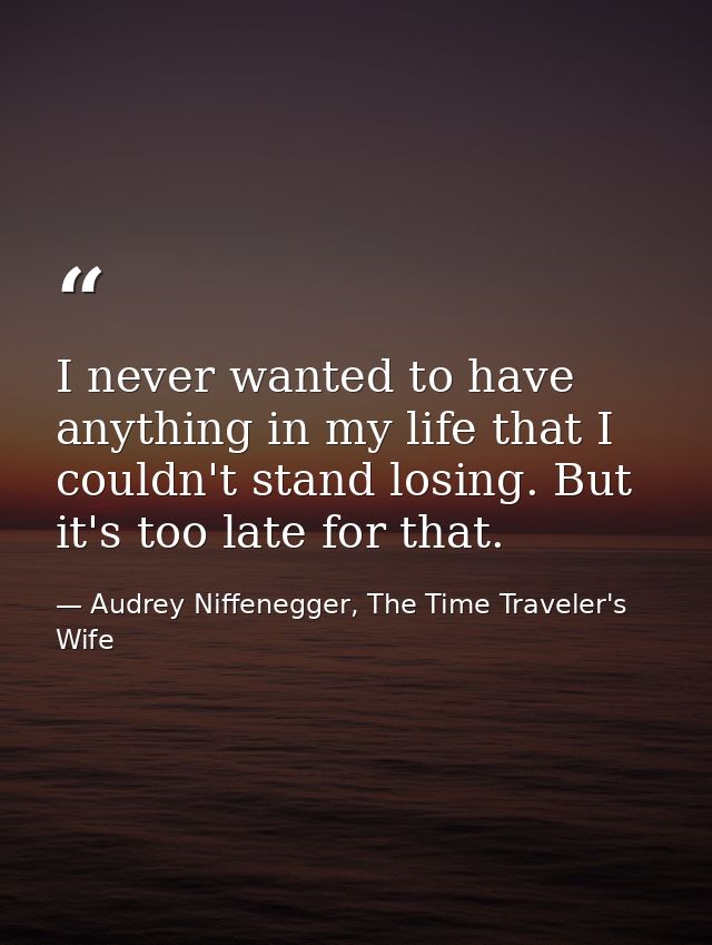 ‎I never wanted to have anything in my life that I couldn't stand losing. But it's too late for that. — Audrey Niffenegger, The Time Traveler's Wife