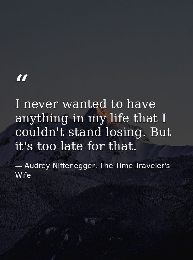 ‎I never wanted to have anything in my life that I couldn't stand losing. But it's too late for that. — Audrey Niffenegger, The Time Traveler's Wife