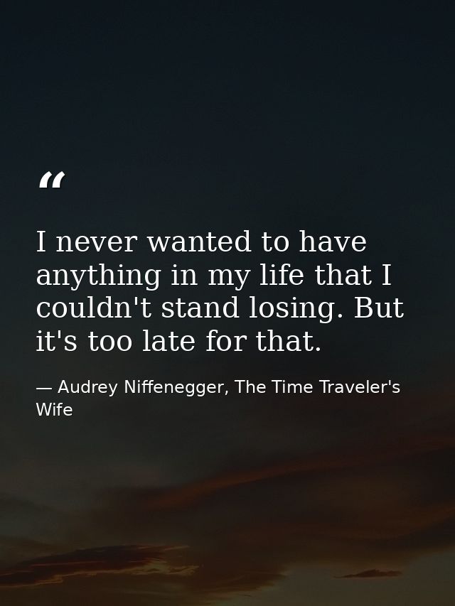 ‎I never wanted to have anything in my life that I couldn't stand losing. But it's too late for that. — Audrey Niffenegger, The Time Traveler's Wife
