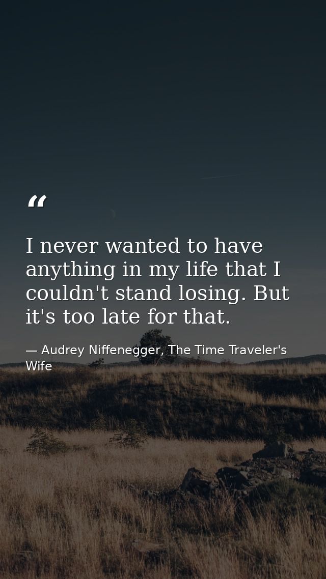 ‎I never wanted to have anything in my life that I couldn't stand losing. But it's too late for that. — Audrey Niffenegger, The Time Traveler's Wife