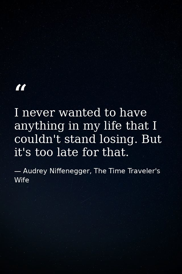 ‎I never wanted to have anything in my life that I couldn't stand losing. But it's too late for that. — Audrey Niffenegger, The Time Traveler's Wife