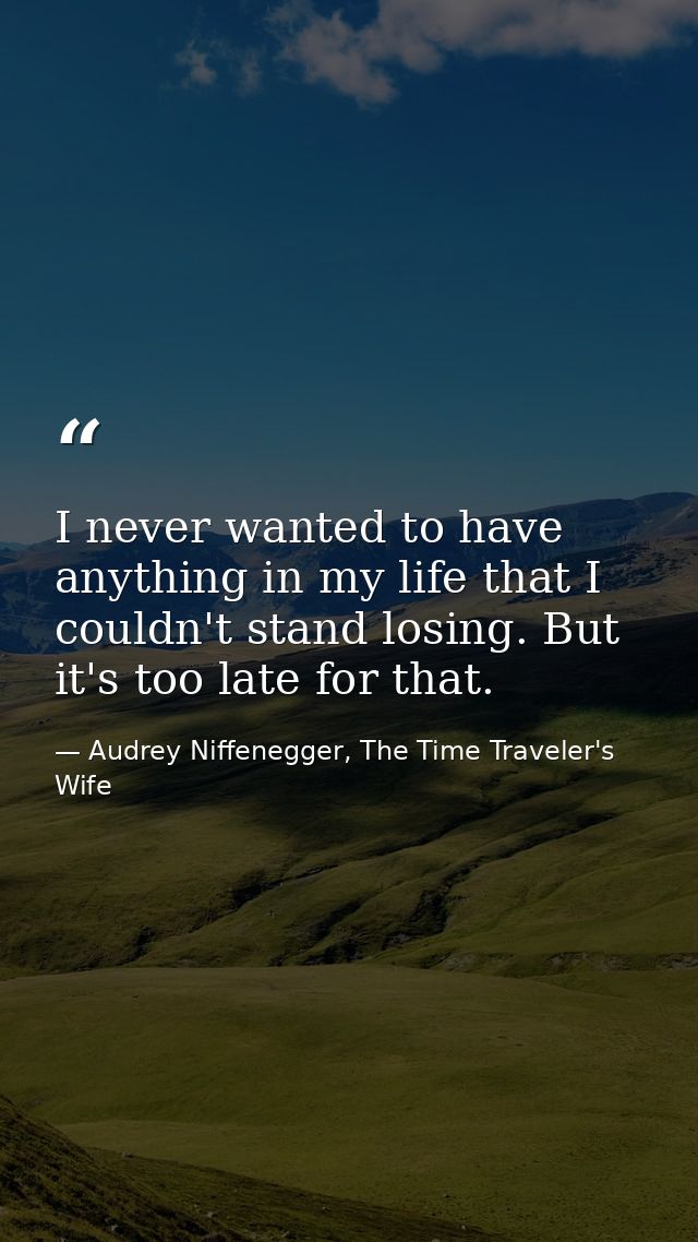 ‎I never wanted to have anything in my life that I couldn't stand losing. But it's too late for that. — Audrey Niffenegger, The Time Traveler's Wife