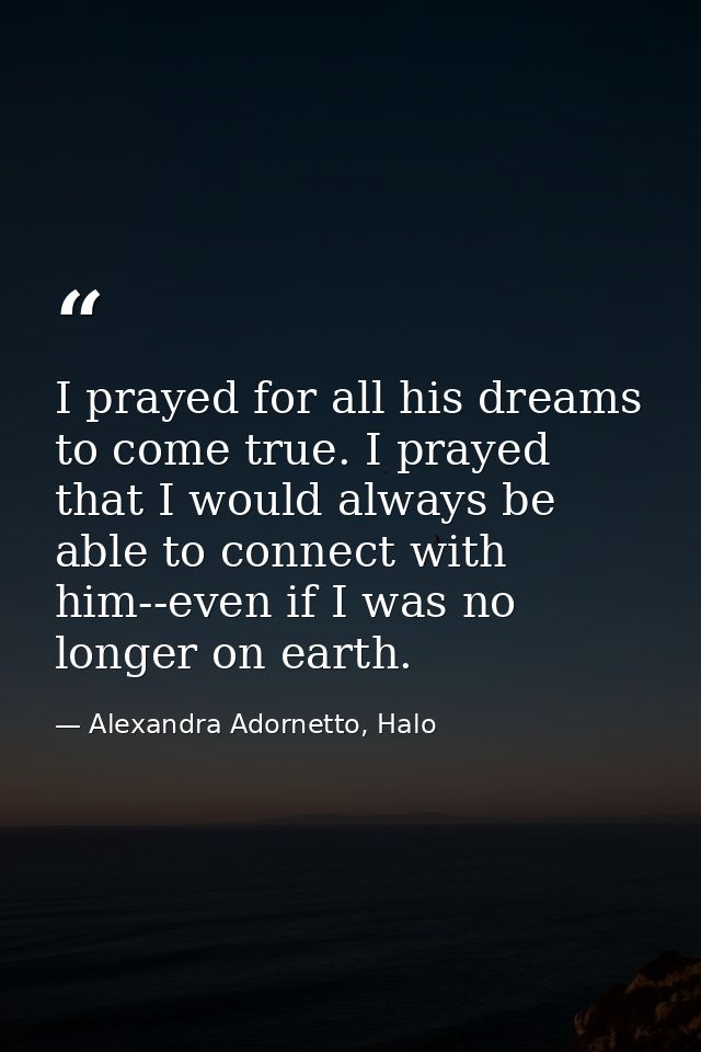 I prayed for all his dreams to come true. I prayed that I would always be able to connect with him--even if I was no lon — Alexandra Adornetto, Halo