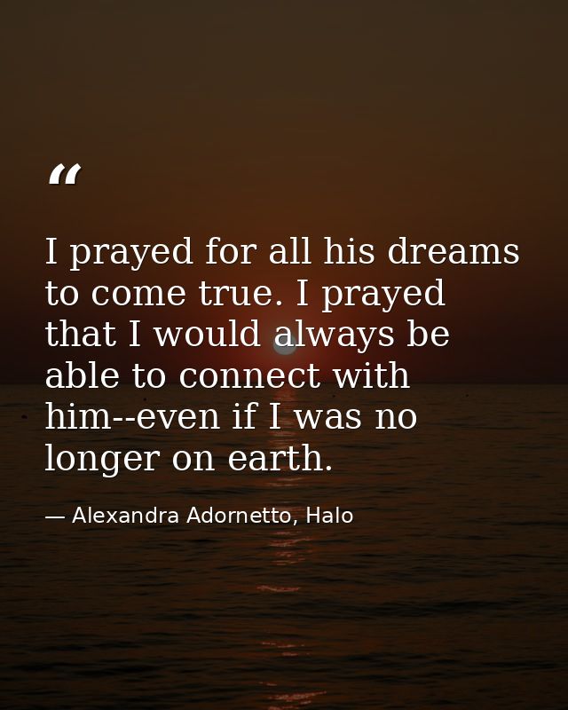 I prayed for all his dreams to come true. I prayed that I would always be able to connect with him--even if I was no lon — Alexandra Adornetto, Halo