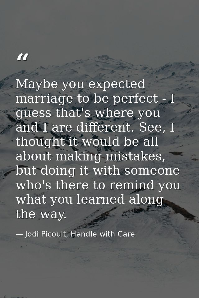 Maybe you expected marriage to be perfect - I guess that's where you and I are different. See, I thought it would be all — Jodi Picoult, Handle with Care