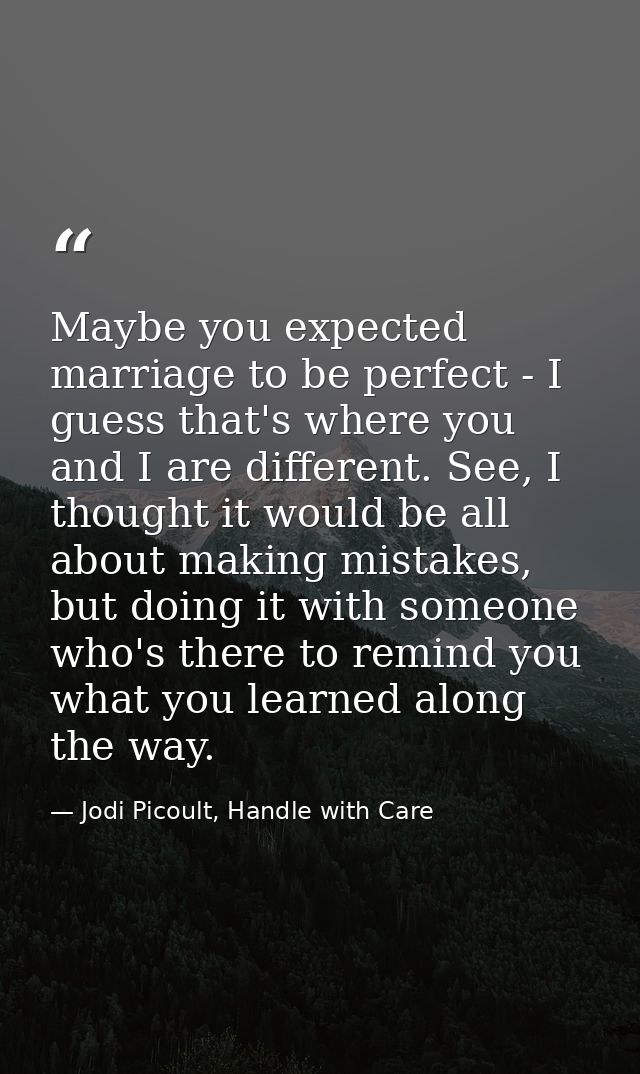 Maybe you expected marriage to be perfect - I guess that's where you and I are different. See, I thought it would be all — Jodi Picoult, Handle with Care