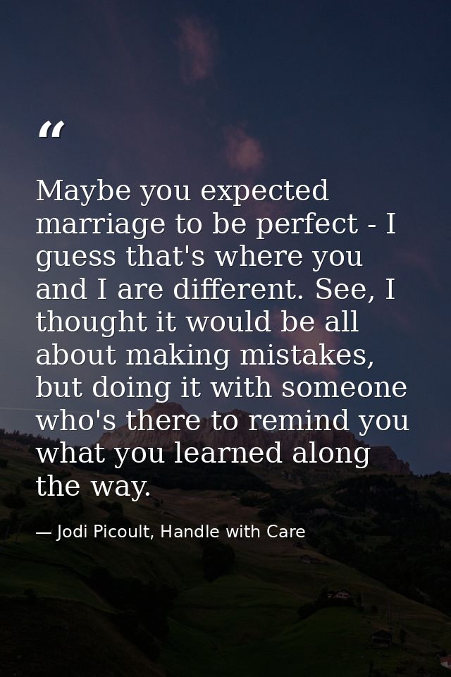 Maybe you expected marriage to be perfect - I guess that's where you and I are different. See, I thought it would be all — Jodi Picoult, Handle with Care