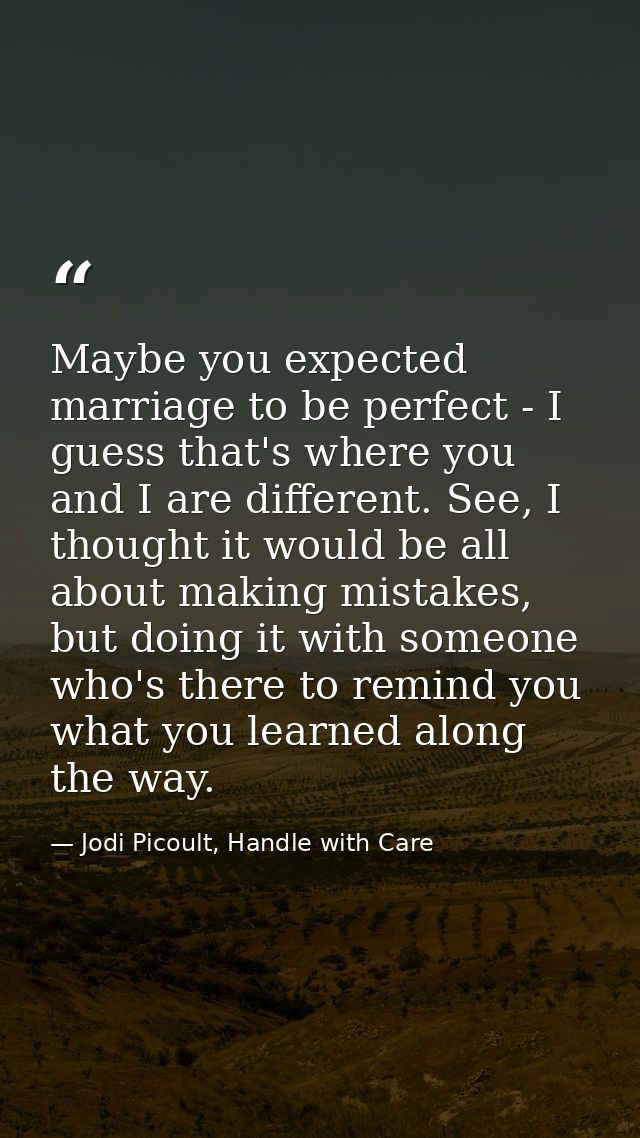 Maybe you expected marriage to be perfect - I guess that's where you and I are different. See, I thought it would be all — Jodi Picoult, Handle with Care