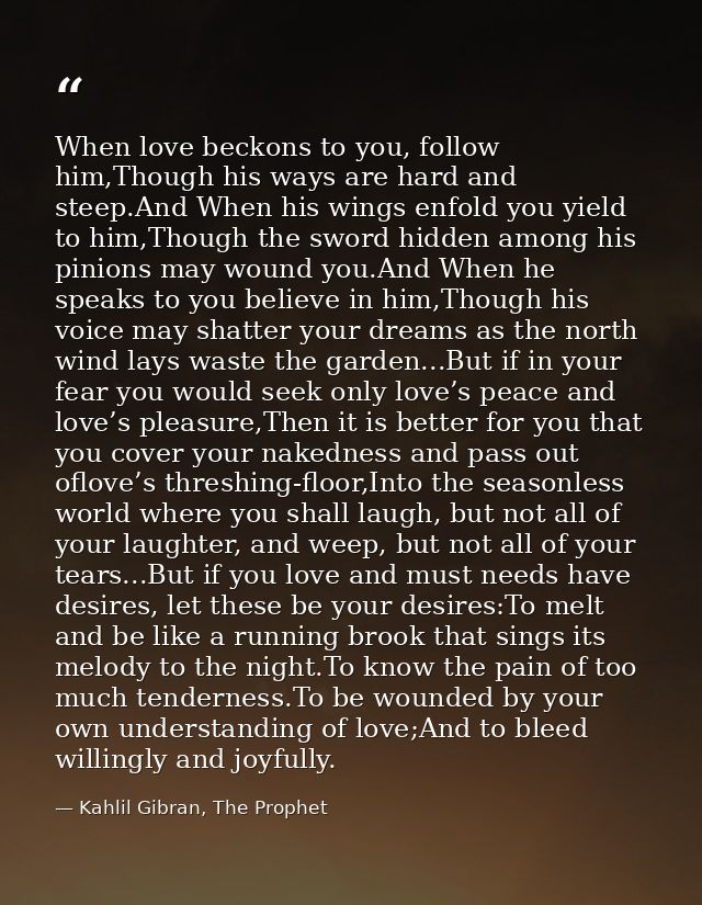 When love beckons to you, follow him,Though his ways are hard and steep.And When his wings enfold you yield to him,Thoug — Kahlil Gibran, The Prophet