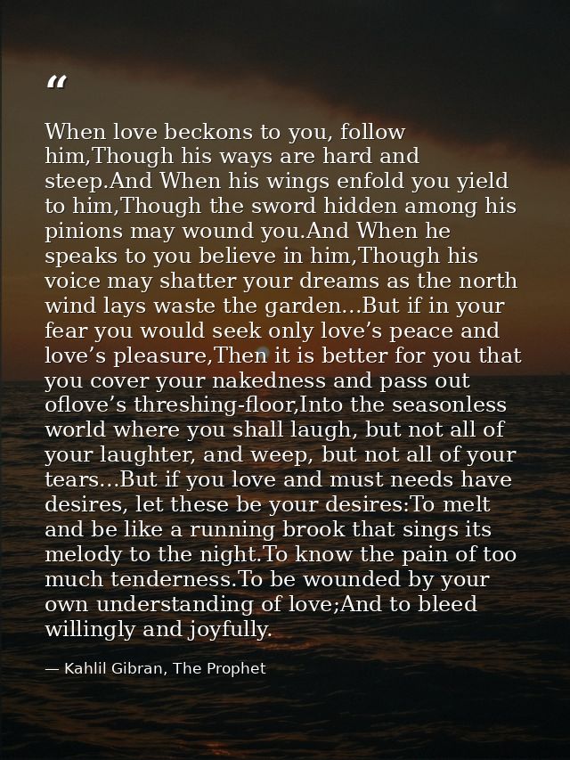 When love beckons to you, follow him,Though his ways are hard and steep.And When his wings enfold you yield to him,Thoug — Kahlil Gibran, The Prophet