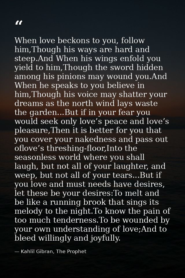 When love beckons to you, follow him,Though his ways are hard and steep.And When his wings enfold you yield to him,Thoug — Kahlil Gibran, The Prophet