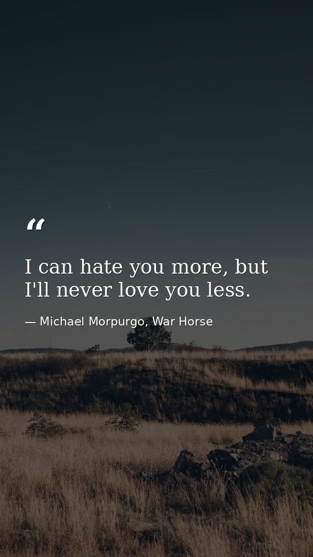 I can hate you more, but I'll never love you less. — Michael Morpurgo, War Horse