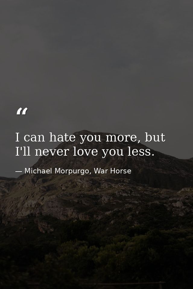 I can hate you more, but I'll never love you less. — Michael Morpurgo, War Horse