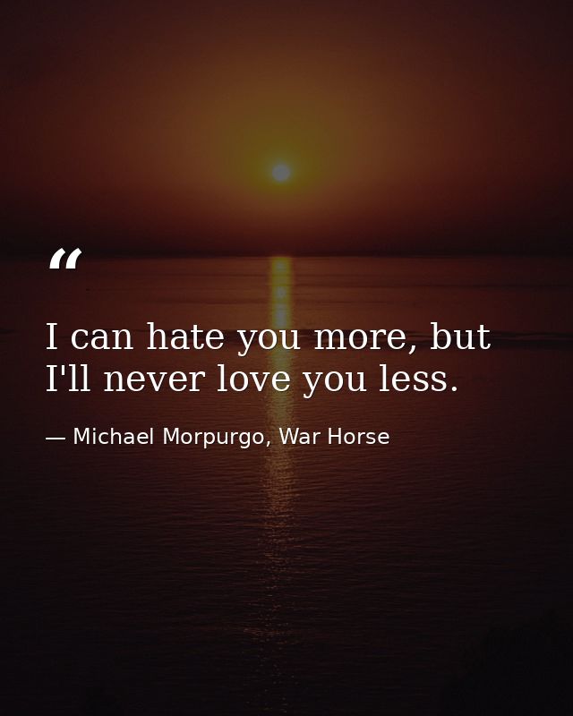 I can hate you more, but I'll never love you less. — Michael Morpurgo, War Horse