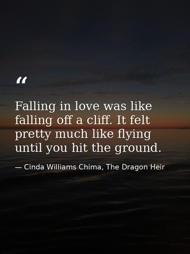Falling in love was like falling off a cliff. It felt pretty much like flying until you hit the ground. — Cinda Williams Chima, The Dragon Heir