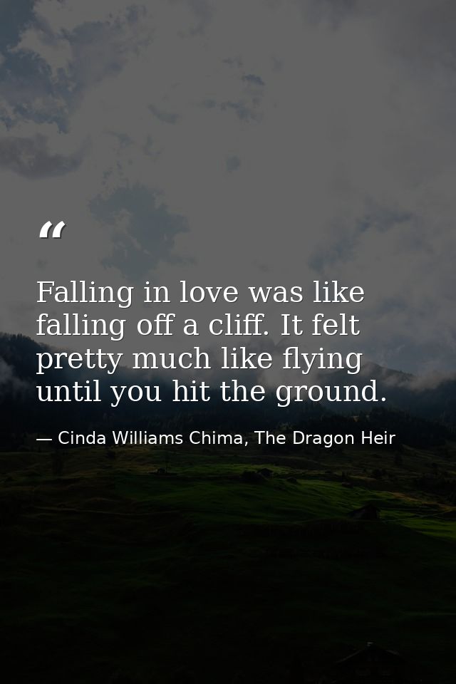 Falling in love was like falling off a cliff. It felt pretty much like flying until you hit the ground. — Cinda Williams Chima, The Dragon Heir