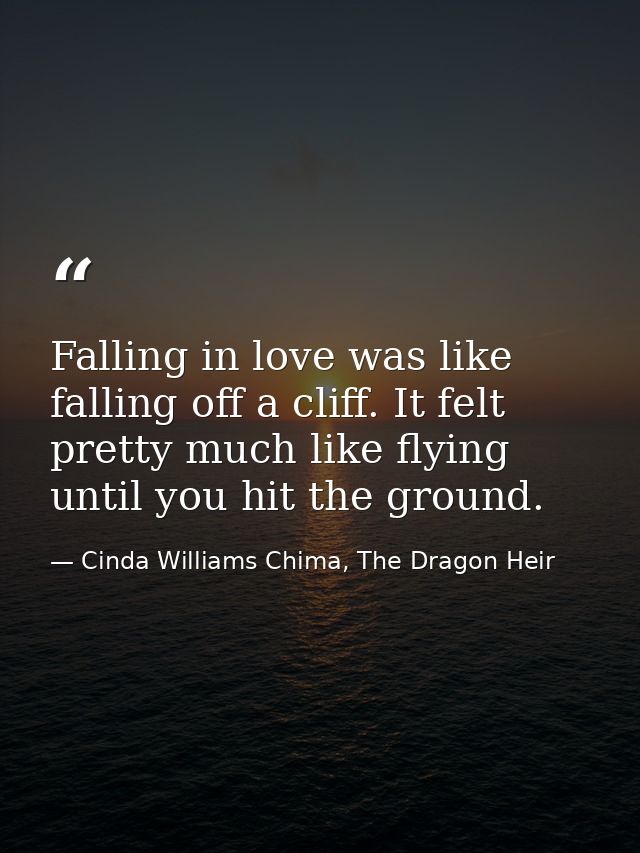 Falling in love was like falling off a cliff. It felt pretty much like flying until you hit the ground. — Cinda Williams Chima, The Dragon Heir