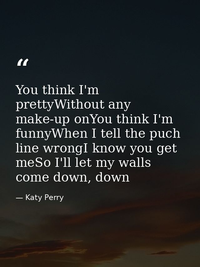 You think I'm prettyWithout any make-up onYou think I'm funnyWhen I tell the puch line wrongI know you get meSo I'll let — Katy Perry