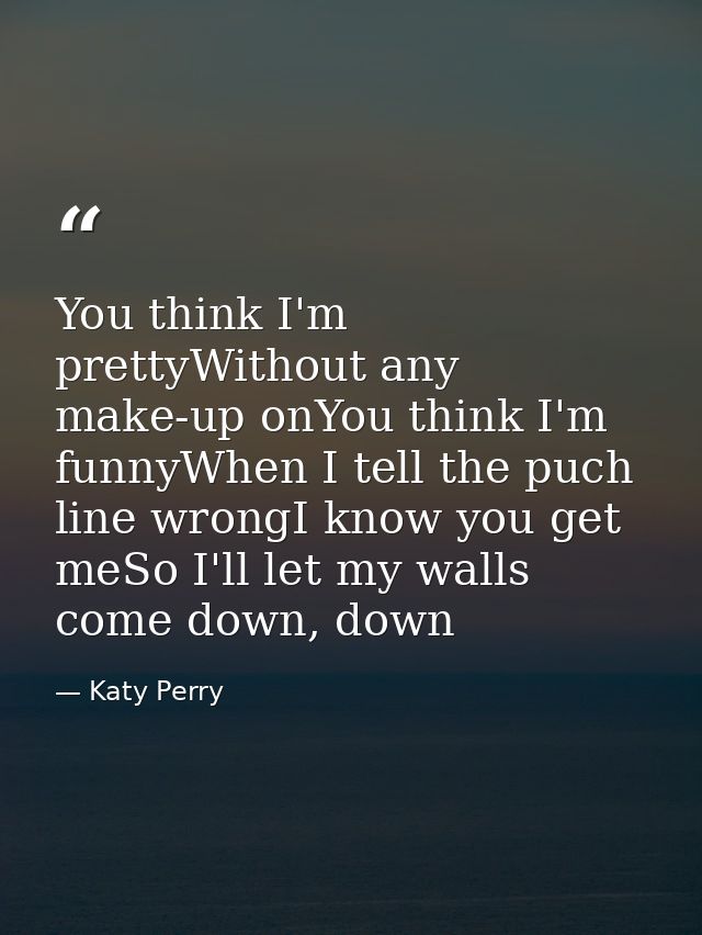 You think I'm prettyWithout any make-up onYou think I'm funnyWhen I tell the puch line wrongI know you get meSo I'll let — Katy Perry