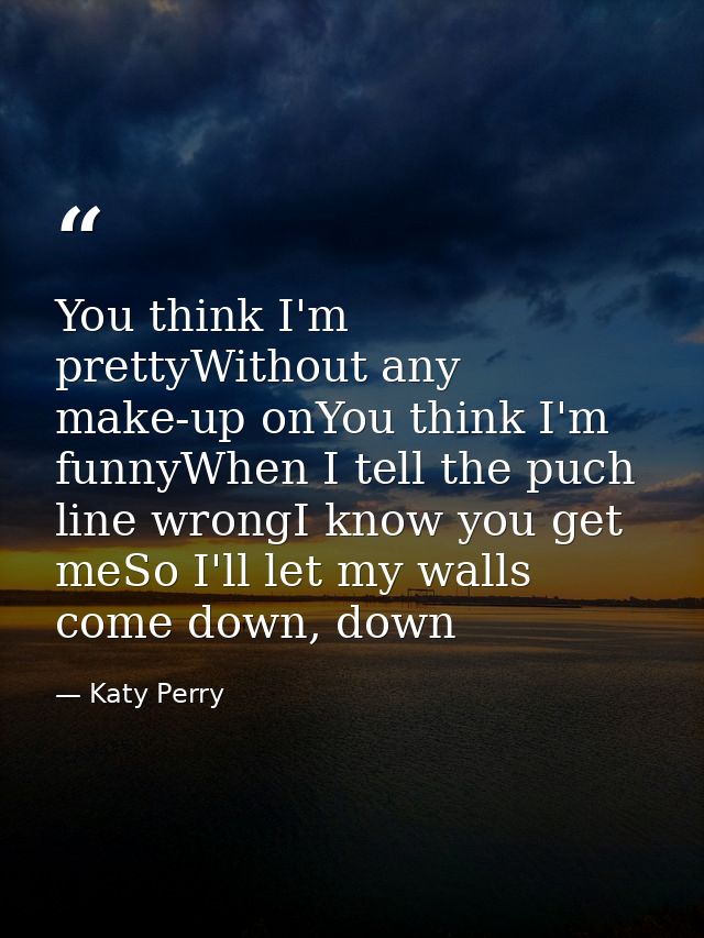You think I'm prettyWithout any make-up onYou think I'm funnyWhen I tell the puch line wrongI know you get meSo I'll let — Katy Perry