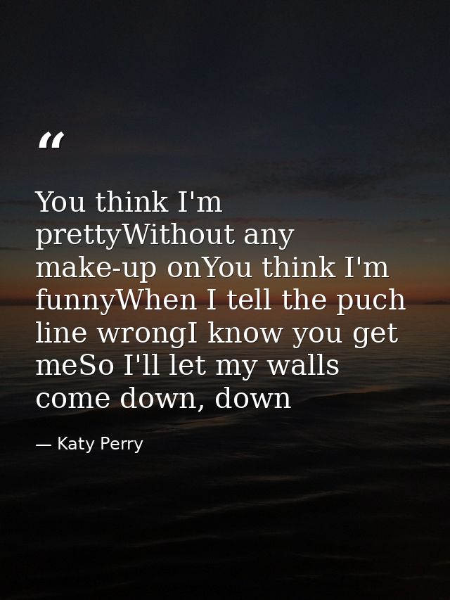 You think I'm prettyWithout any make-up onYou think I'm funnyWhen I tell the puch line wrongI know you get meSo I'll let — Katy Perry
