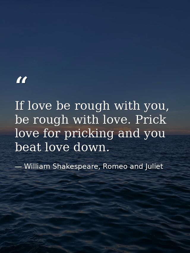 If love be rough with you, be rough with love. Prick love for pricking and you beat love down. — William Shakespeare, Romeo and Juliet