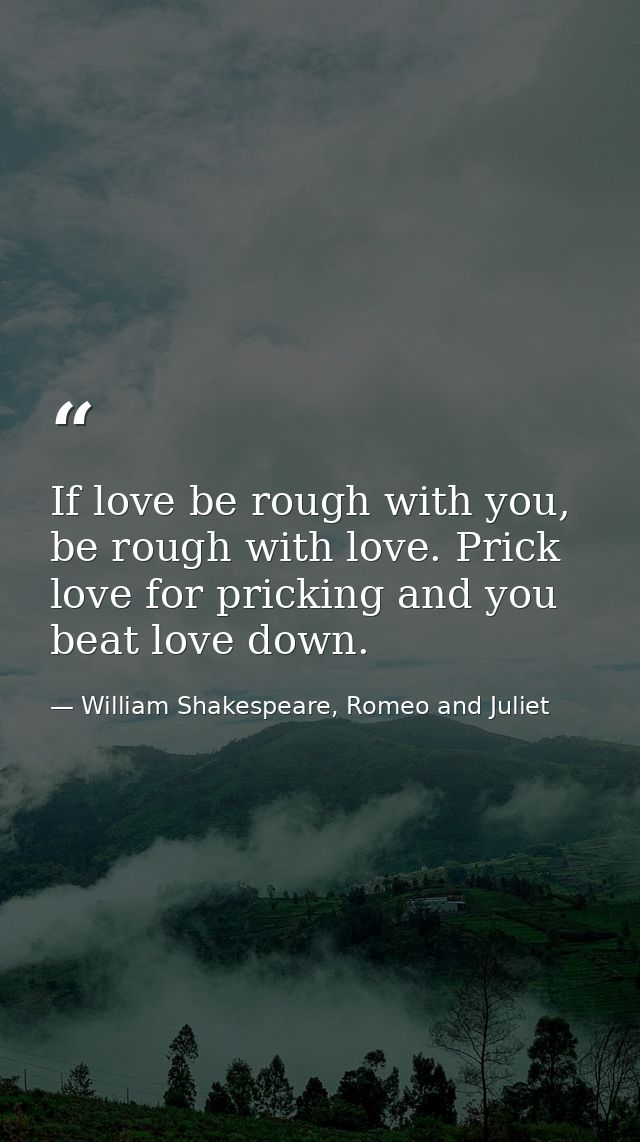 If love be rough with you, be rough with love. Prick love for pricking and you beat love down. — William Shakespeare, Romeo and Juliet