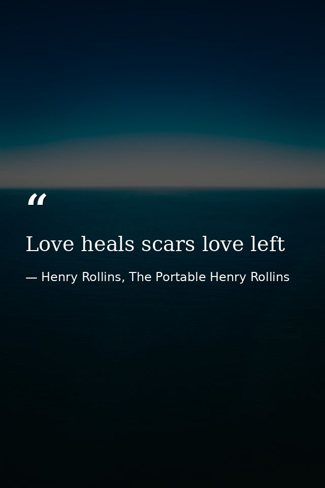 Love heals scars love left — Henry Rollins, The Portable Henry Rollins