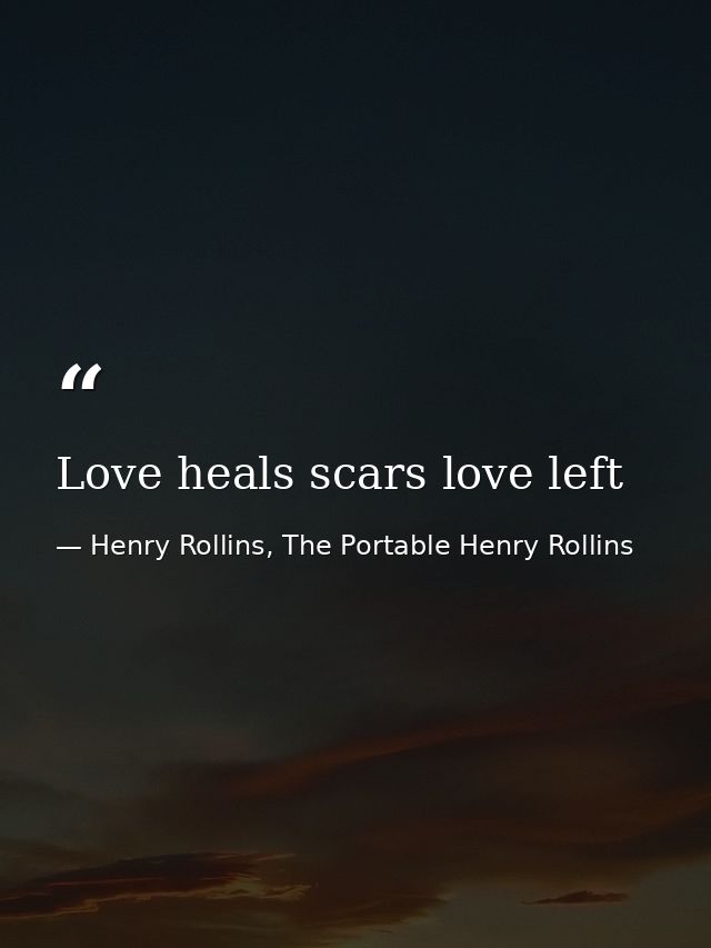 Love heals scars love left — Henry Rollins, The Portable Henry Rollins