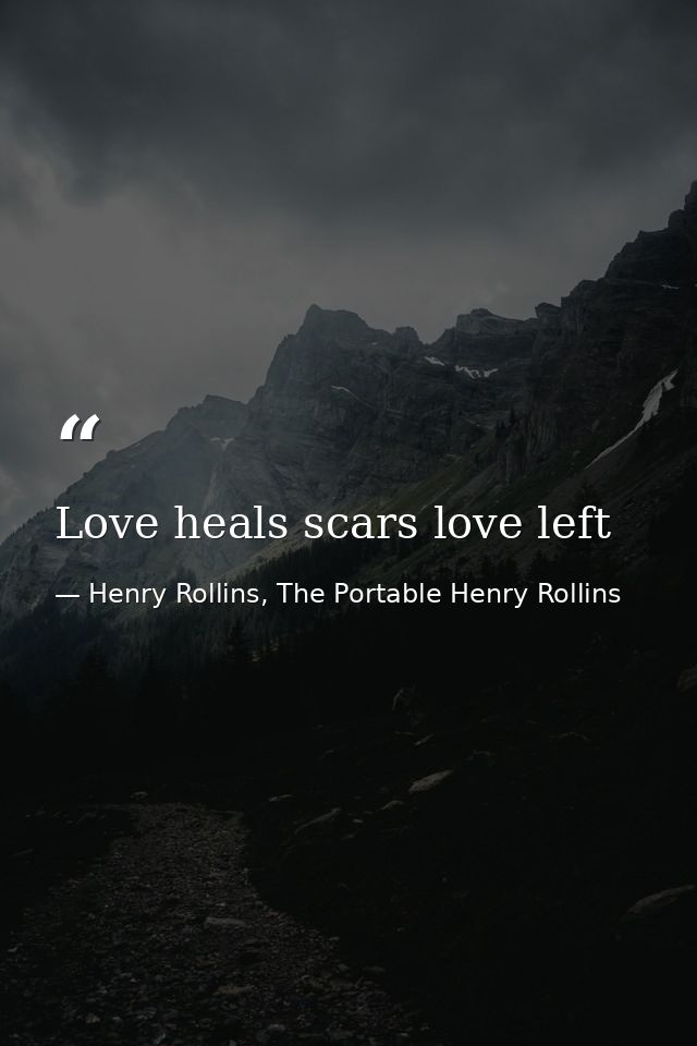 Love heals scars love left — Henry Rollins, The Portable Henry Rollins